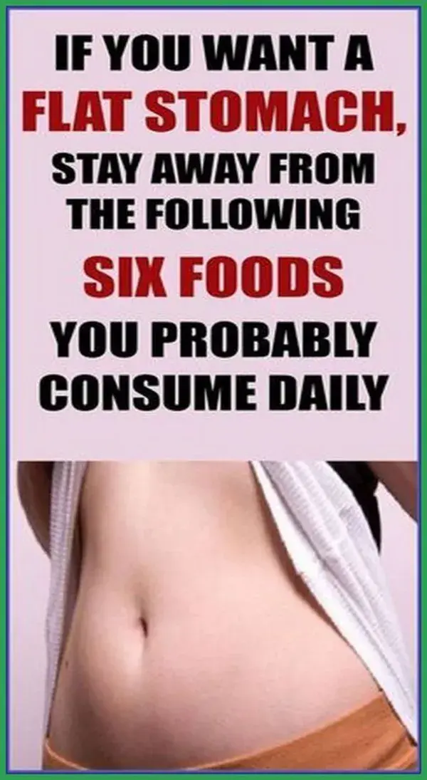 IF YOU WANT A FLAT STOMACH, STAY AWAY FROM THE FOLLOWING SIX FOODS YOU PROBABLY CONSUME DAILY