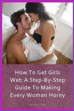 HOW TO GET GIRLS WET: A STEP-BY-STEP GUIDE TO MAKING EVERY WOMAN HORNY