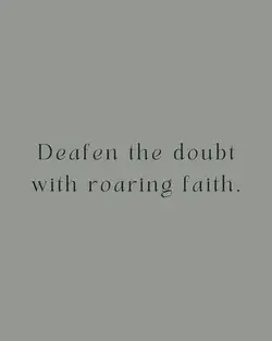 Deafen the doubt with roaring faith.